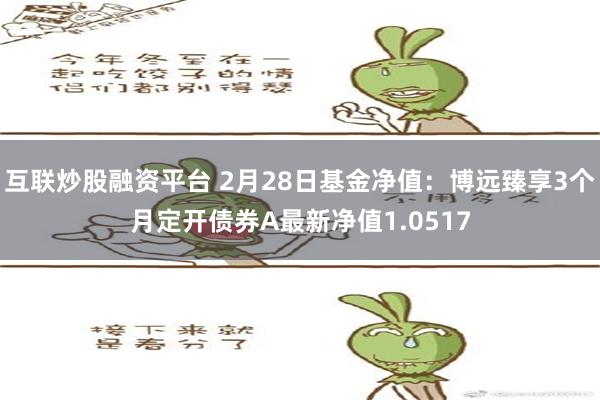 互联炒股融资平台 2月28日基金净值：博远臻享3个月定开债券A最新净值1.0517